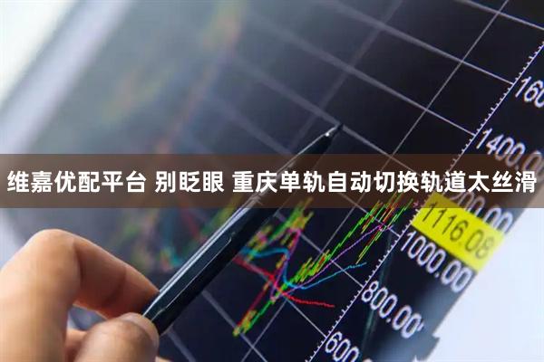 维嘉优配平台 别眨眼 重庆单轨自动切换轨道太丝滑