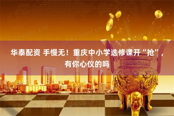华泰配资 手慢无！重庆中小学选修课开“抢”，有你心仪的吗