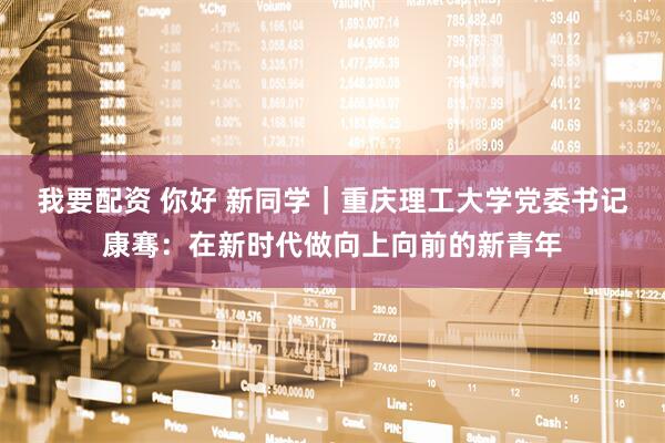 我要配资 你好 新同学｜重庆理工大学党委书记康骞：在新时代做向上向前的新青年