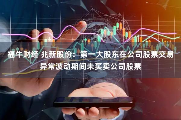 福牛财经 兆新股份：第一大股东在公司股票交易异常波动期间未买卖公司股票