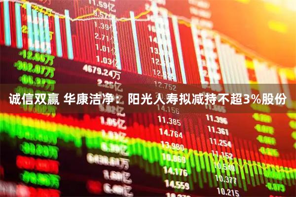 诚信双赢 华康洁净：阳光人寿拟减持不超3%股份