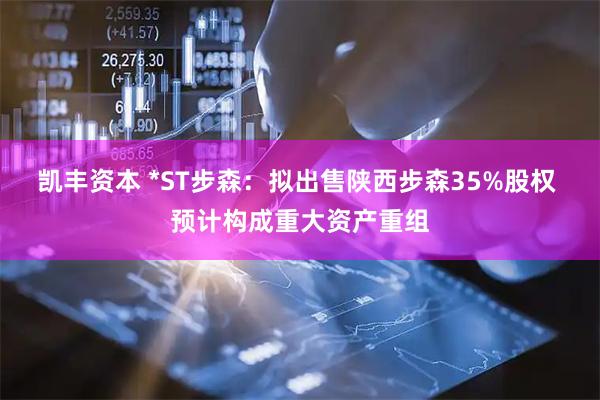 凯丰资本 *ST步森：拟出售陕西步森35%股权 预计构成重大资产重组