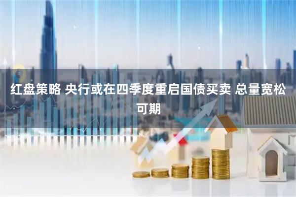 红盘策略 央行或在四季度重启国债买卖 总量宽松可期