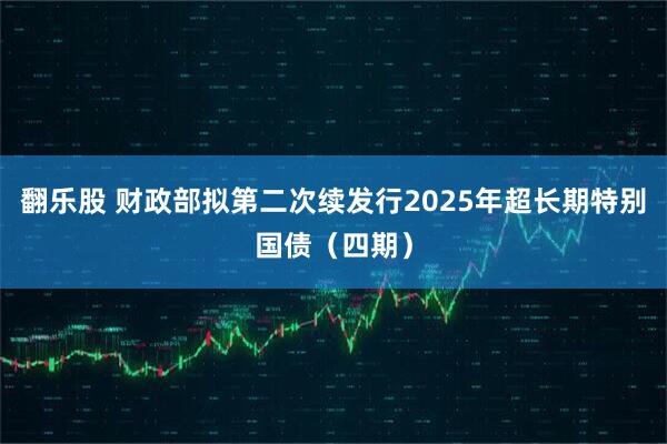 翻乐股 财政部拟第二次续发行2025年超长期特别国债（四期）