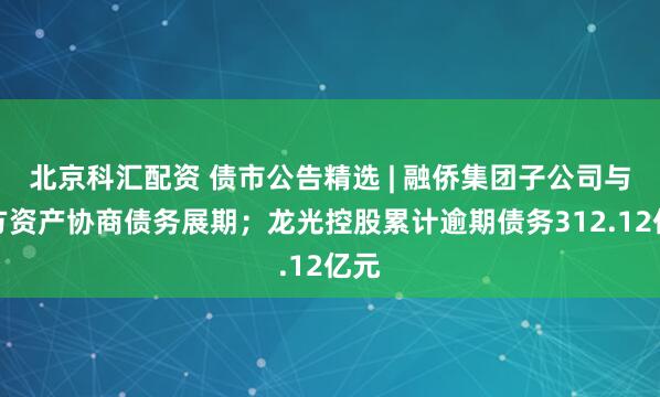北京科汇配资 债市公告精选 | 融侨集团子公司与东方资产协商债务展期；龙光控股累计逾期债务312.12亿元