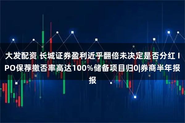 大发配资 长城证券盈利近乎翻倍未决定是否分红 IPO保荐撤否率高达100%储备项目归0|券商半年报
