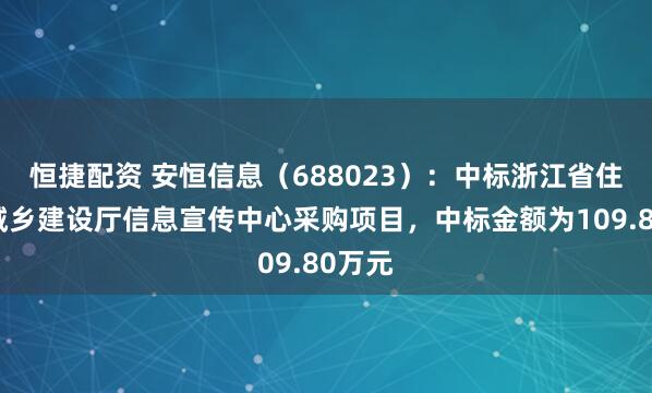 恒捷配资 安恒信息（688023）：中标浙江省住房和城乡建设厅信息宣传中心采购项目，中标金额为109.80万元