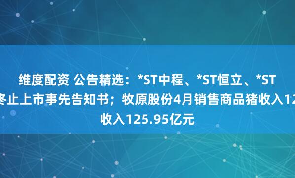 维度配资 公告精选：*ST中程、*ST恒立、*ST人乐收到终止上市事先告知书；牧原股份4月销售商品猪收入125.95亿元