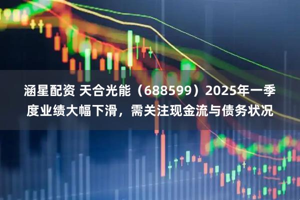 涵星配资 天合光能（688599）2025年一季度业绩大幅下滑，需关注现金流与债务状况