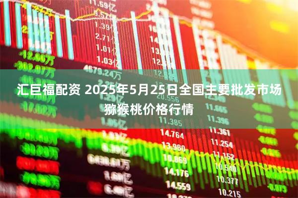 汇巨福配资 2025年5月25日全国主要批发市场猕猴桃价格行情