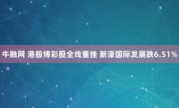 牛融网 港股博彩股全线重挫 新濠国际发展跌6.51%