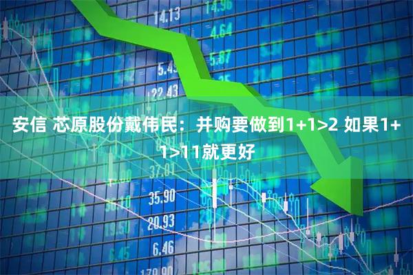 安信 芯原股份戴伟民：并购要做到1+1>2 如果1+1>11就更好