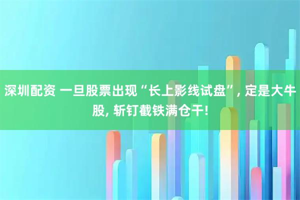 深圳配资 一旦股票出现“长上影线试盘”, 定是大牛股, 斩钉截铁满仓干!
