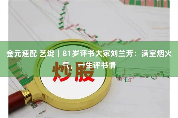 金元速配 艺绽｜81岁评书大家刘兰芳：满室烟火气，一生评书情