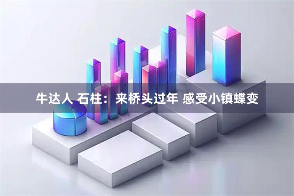 牛达人 石柱：来桥头过年 感受小镇蝶变