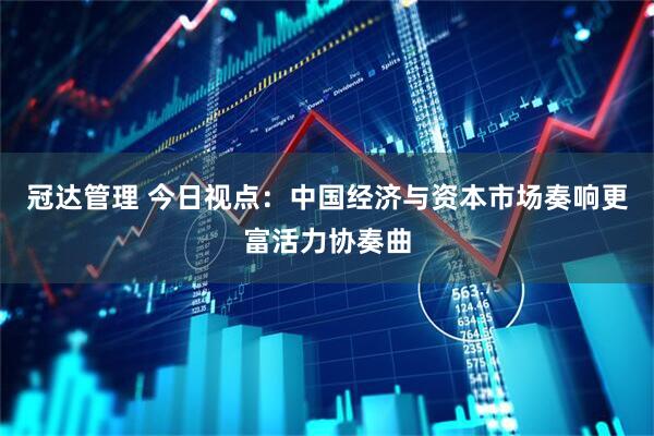 冠达管理 今日视点：中国经济与资本市场奏响更富活力协奏曲