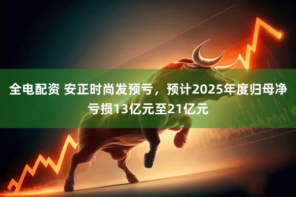 全电配资 安正时尚发预亏，预计2025年度归母净亏损13亿元至21亿元