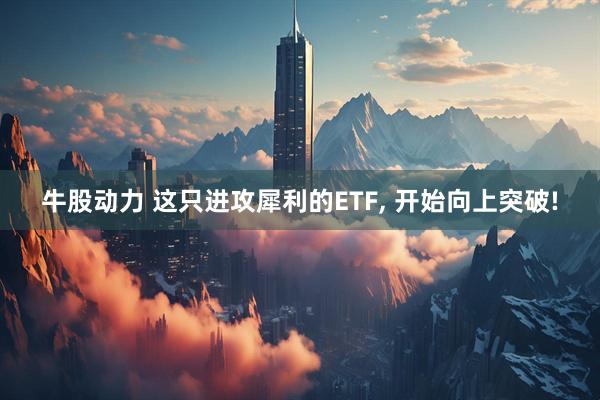 牛股动力 这只进攻犀利的ETF, 开始向上突破!