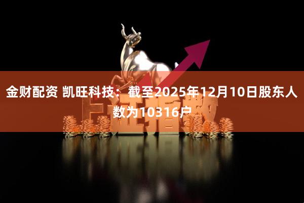 金财配资 凯旺科技：截至2025年12月10日股东人数为10316户