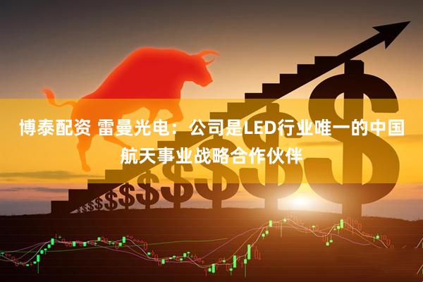 博泰配资 雷曼光电：公司是LED行业唯一的中国航天事业战略合作伙伴