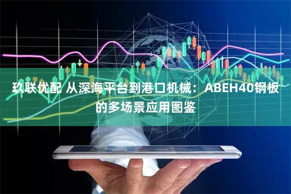 玖联优配 从深海平台到港口机械：ABEH40钢板的多场景应用图鉴