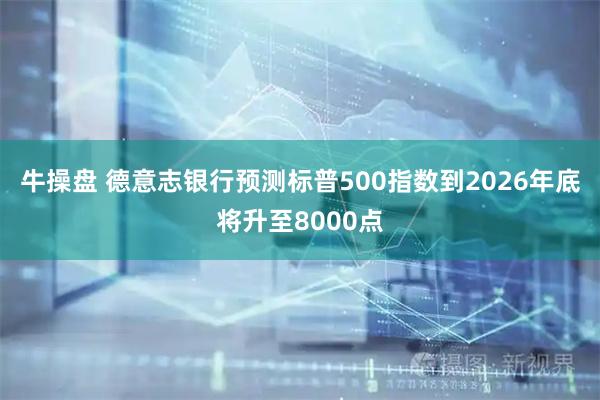牛操盘 德意志银行预测标普500指数到2026年底将升至8000点