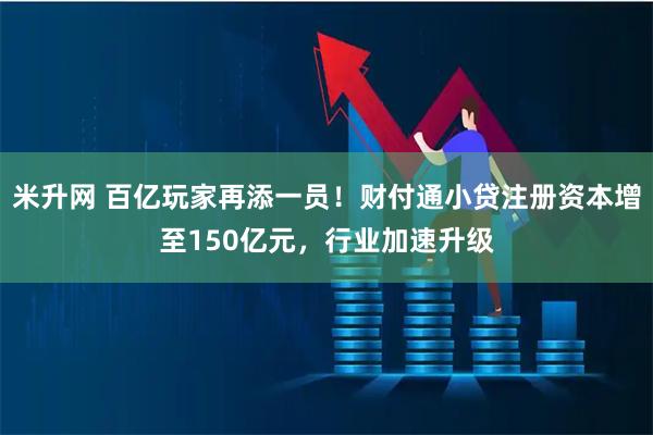米升网 百亿玩家再添一员！财付通小贷注册资本增至150亿元，行业加速升级