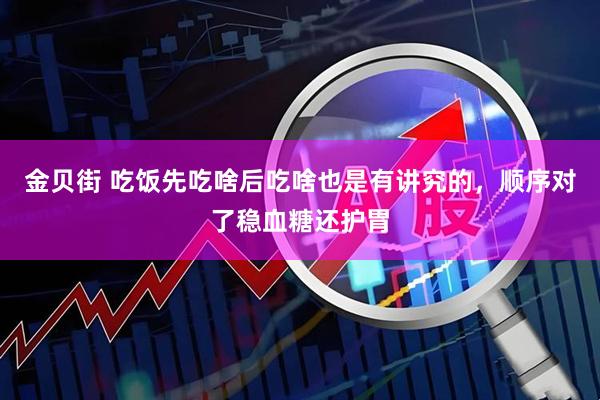 金贝街 吃饭先吃啥后吃啥也是有讲究的，顺序对了稳血糖还护胃