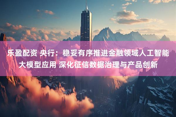 乐盈配资 央行：稳妥有序推进金融领域人工智能大模型应用 深化征信数据治理与产品创新
