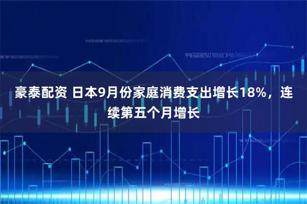 豪泰配资 日本9月份家庭消费支出增长18%，连续第五个月增长