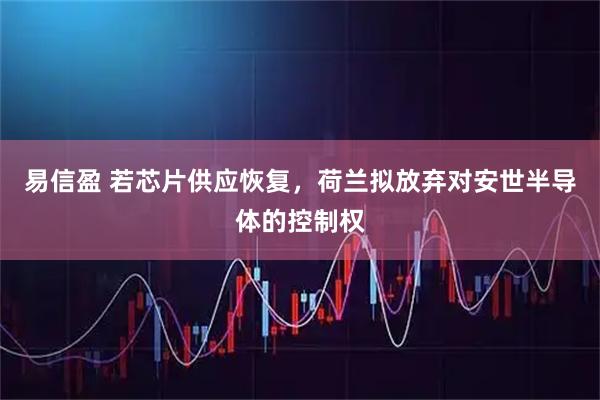 易信盈 若芯片供应恢复，荷兰拟放弃对安世半导体的控制权