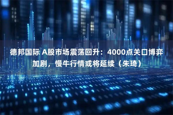 德邦国际 A股市场震荡回升：4000点关口博弈加剧，慢牛行情或将延续（朱琦）