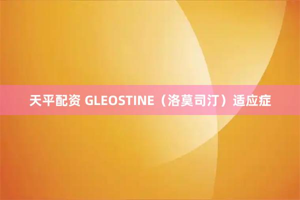 天平配资 GLEOSTINE（洛莫司汀）适应症