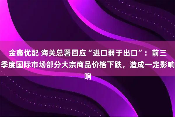 金鑫优配 海关总署回应“进口弱于出口”：前三季度国际市场部分大宗商品价格下跌，造成一定影响